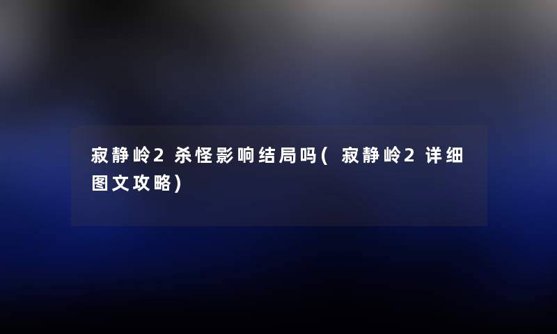 寂静岭2杀怪影响结局吗(寂静岭2详细讲解攻略)