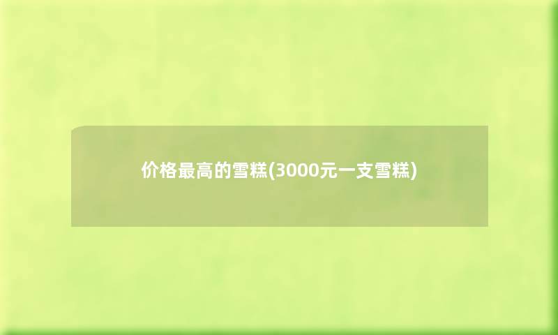 价格高的雪糕(3000元一支雪糕) 价格高的雪糕(3000元一支雪糕)