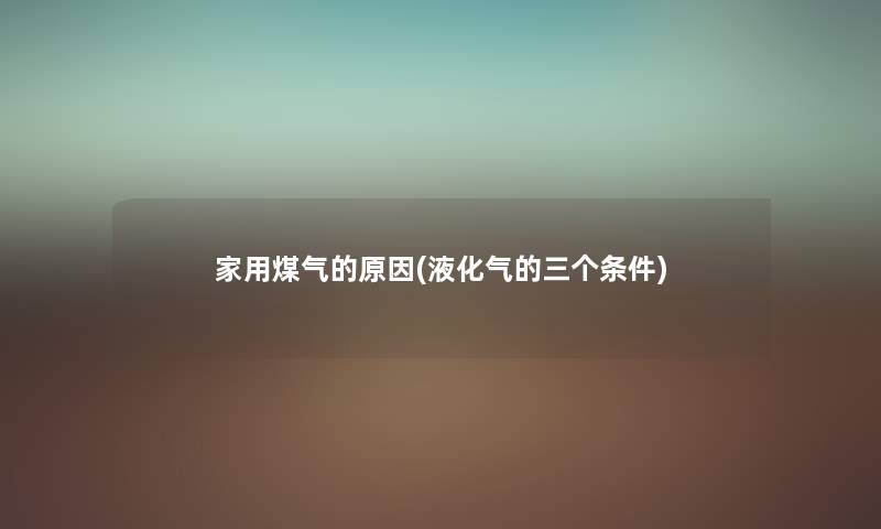 家用煤气的原因(液化气的三个条件) 家用煤气的原因(液化气的三个条件)