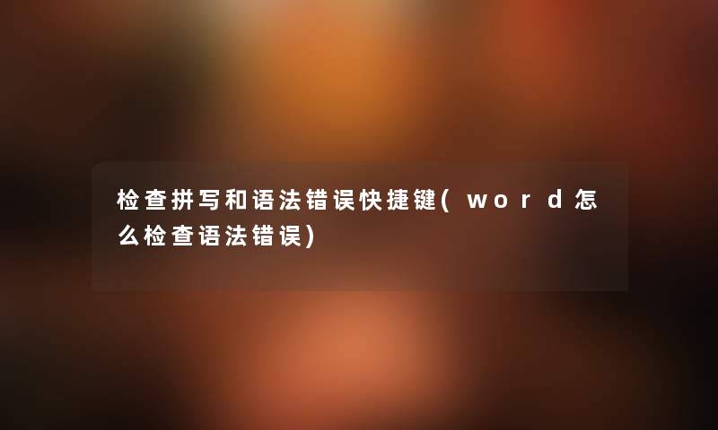 检查拼写和语法错误快捷键(word怎么检查语法错误) 检查拼写和语法错误快捷键(word怎么检查语法错误)