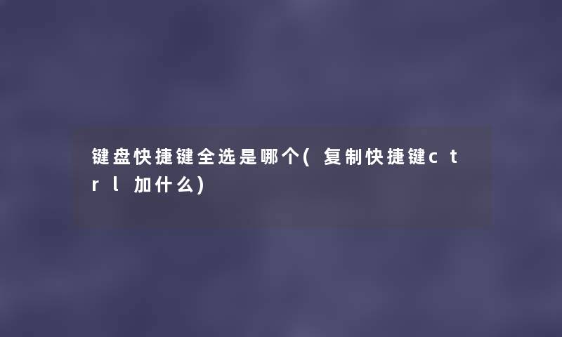 键盘快捷键全选是哪个(复制快捷键ctrl加什么) 键盘快捷键全选是哪个(复制快捷键ctrl加什么)