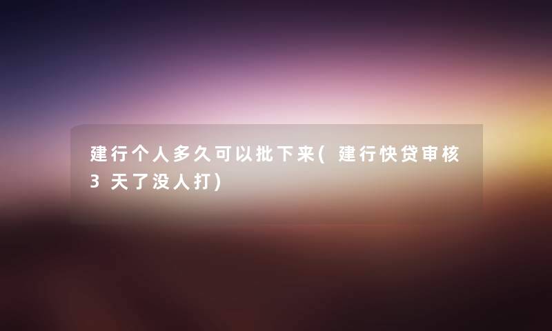 建行个人多久可以批下来(建行快贷审核3天了没人打) 建行个人多久可以批下来(建行快贷审核3天了没人打)
