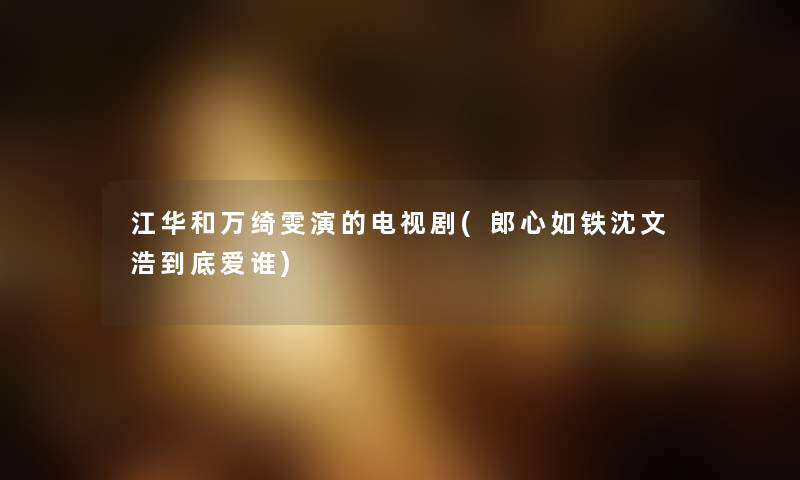 江华和万绮雯演的电视剧(郎心如铁沈文浩到底爱谁) 江华和万绮雯演的电视剧(郎心如铁沈文浩到底爱谁)