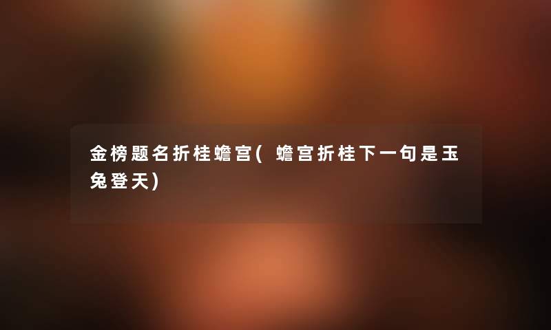 金榜题名折桂蟾宫(蟾宫折桂下一句是玉兔登天) 金榜题名折桂蟾宫(蟾宫折桂下一句是玉兔登天)