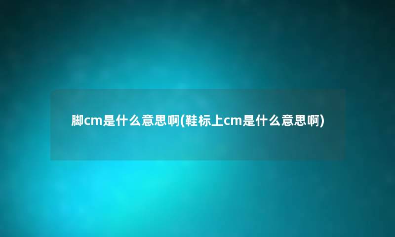 脚cm是什么意思啊(鞋标上cm是什么意思啊) 脚cm是什么意思啊(鞋标上cm是什么意思啊)
