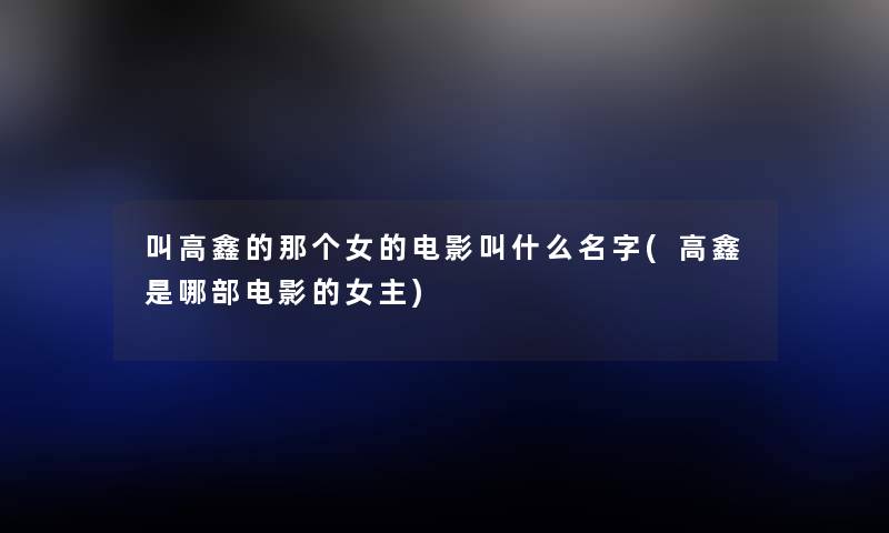叫高鑫的那个女的电影叫什么名字(高鑫是哪部电影的女主) 叫高鑫的那个女的电影叫什么名字(高鑫是哪部电影的女主)