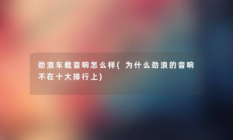 劲浪车载音响怎么样(为什么劲浪的音响不在一些整理上) 劲浪车载音响怎么样(为什么劲浪的音响不在一些整理上)
