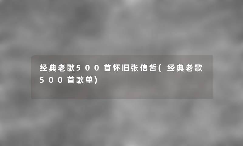 经典老歌500首怀旧张信哲(经典老歌500首歌单) 经典老歌500首怀旧张信哲(经典老歌500首歌单)