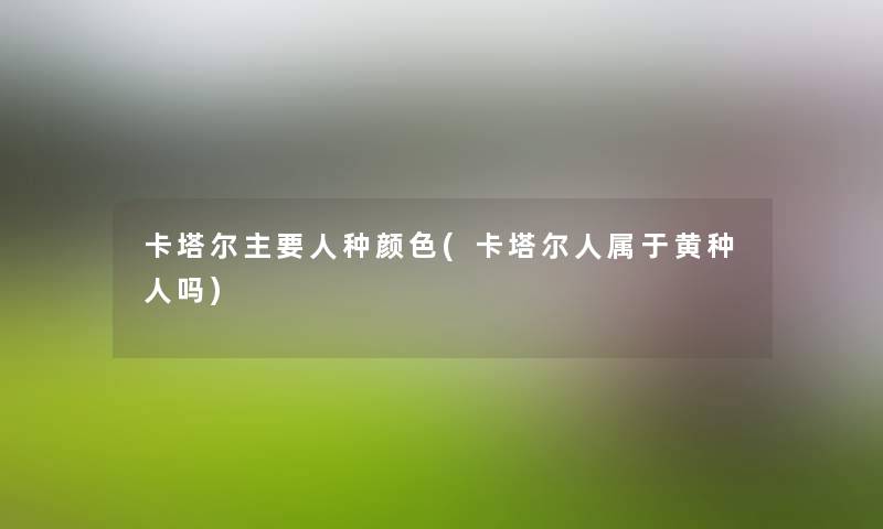 卡塔尔主要人种颜色(卡塔尔人属于黄种人吗) 卡塔尔主要人种颜色(卡塔尔人属于黄种人吗)