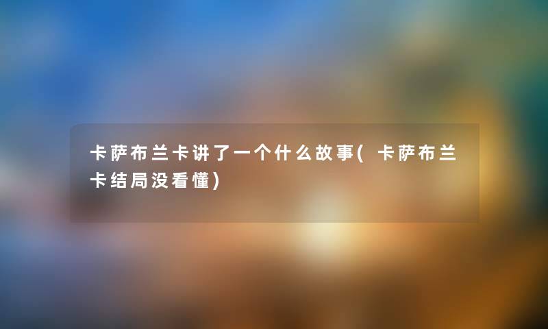 卡萨布兰卡讲了一个什么故事(卡萨布兰卡结局没看懂) 卡萨布兰卡讲了一个什么故事(卡萨布兰卡结局没看懂)