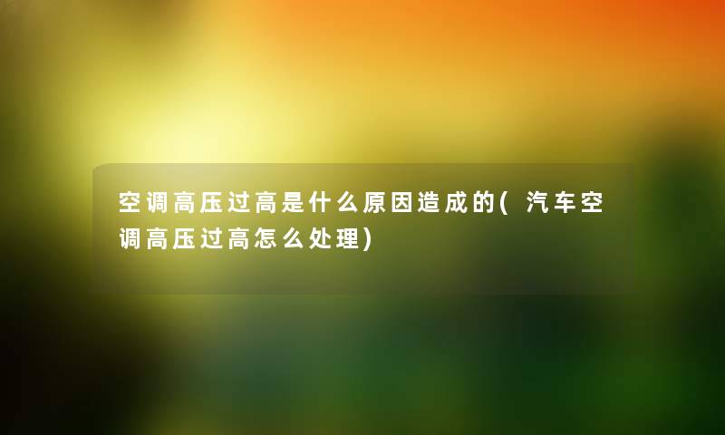 空调高压过高是什么原因造成的(汽车空调高压过高怎么处理) 空调高压过高是什么原因造成的(汽车空调高压过高怎么处理)