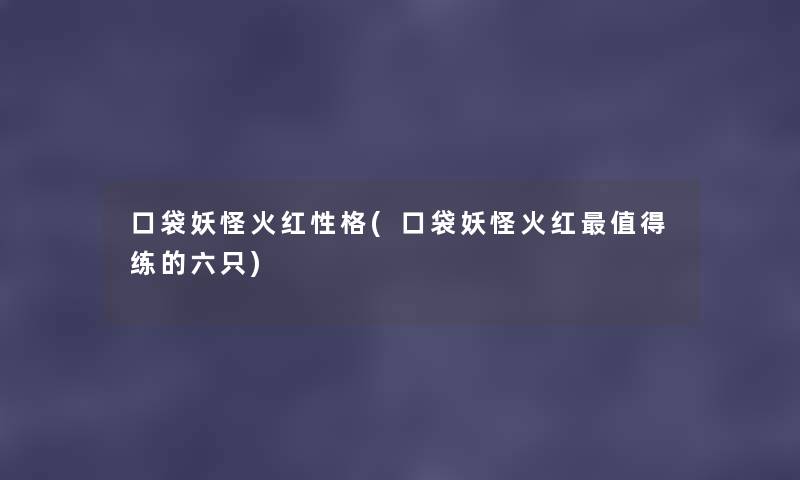 口袋妖怪火红性格(口袋妖怪火红练的六只) 口袋妖怪火红性格(口袋妖怪火红练的六只)