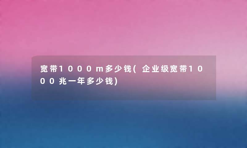 宽带1000m多少钱(企业级宽带1000兆一年多少钱) 宽带1000m多少钱(企业级宽带1000兆一年多少钱)