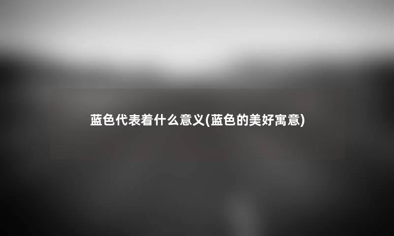 蓝色代表着什么意义(蓝色的美好寓意) 蓝色代表着什么意义(蓝色的美好寓意)