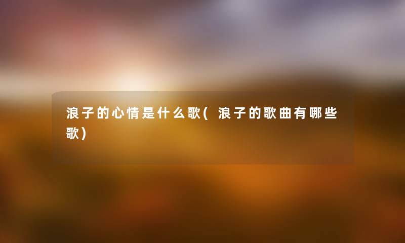 浪子的心情是什么歌(浪子的歌曲有哪些歌) 浪子的心情是什么歌(浪子的歌曲有哪些歌)