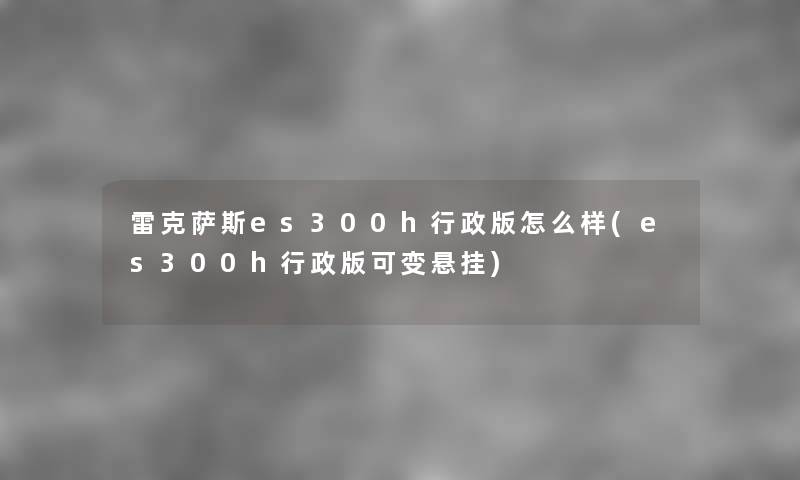 雷克萨斯es300h行政版怎么样(es300h行政版可变悬挂) 雷克萨斯es300h行政版怎么样(es300h行政版可变悬挂)