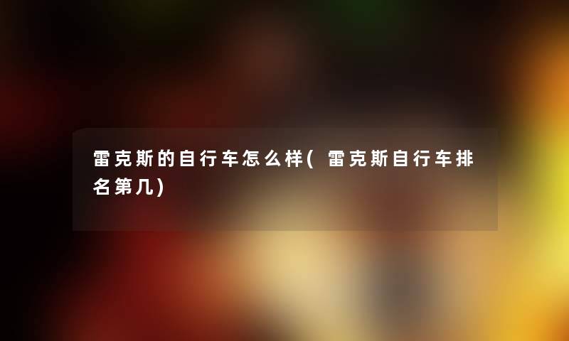 雷克斯的自行车怎么样(雷克斯自行车推荐第几) 雷克斯的自行车怎么样(雷克斯自行车推荐第几)