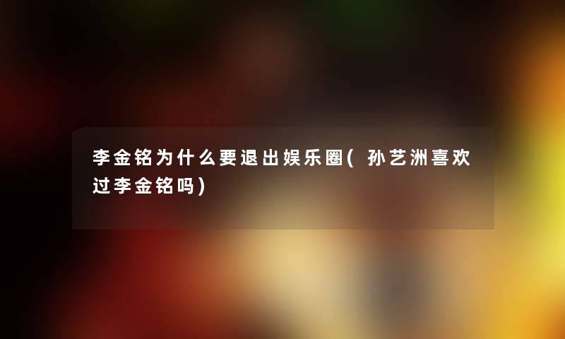 李金铭为什么要退出娱乐圈(孙艺洲喜欢过李金铭吗)