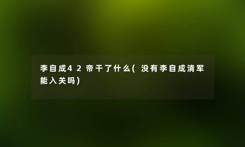 李自成42帝干了什么(没有李自成清军能入关吗) 李自成42帝干了什么(没有李自成清军能入关吗)