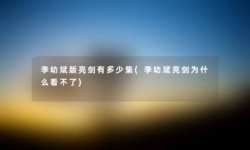 李幼斌版亮剑有多少集(李幼斌亮剑为什么看不了) 李幼斌版亮剑有多少集(李幼斌亮剑为什么看不了)