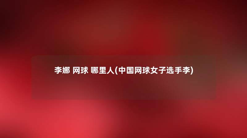 李娜 网球 哪里人(中国网球女子选手李) 李娜 网球 哪里人(中国网球女子选手李)
