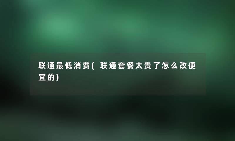 联通低消费(联通套餐太贵了怎么改便宜的) 联通低消费(联通套餐太贵了怎么改便宜的)