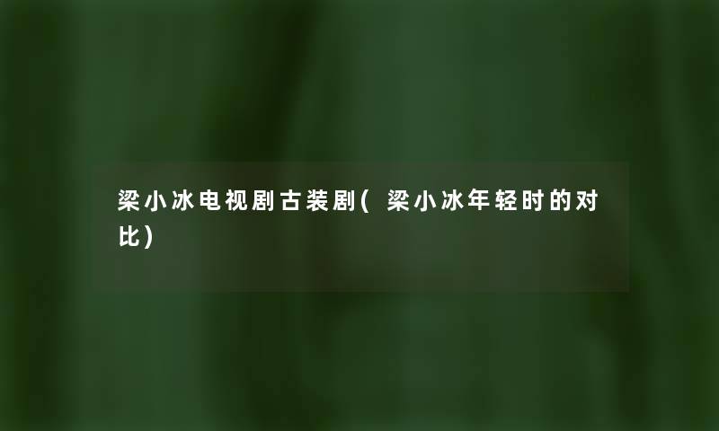 梁小冰电视剧古装剧(梁小冰年轻时的对比) 梁小冰电视剧古装剧(梁小冰年轻时的对比)
