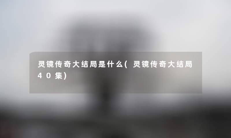 灵镜传奇大结局是什么(灵镜传奇大结局40集) 灵镜传奇大结局是什么(灵镜传奇大结局40集)