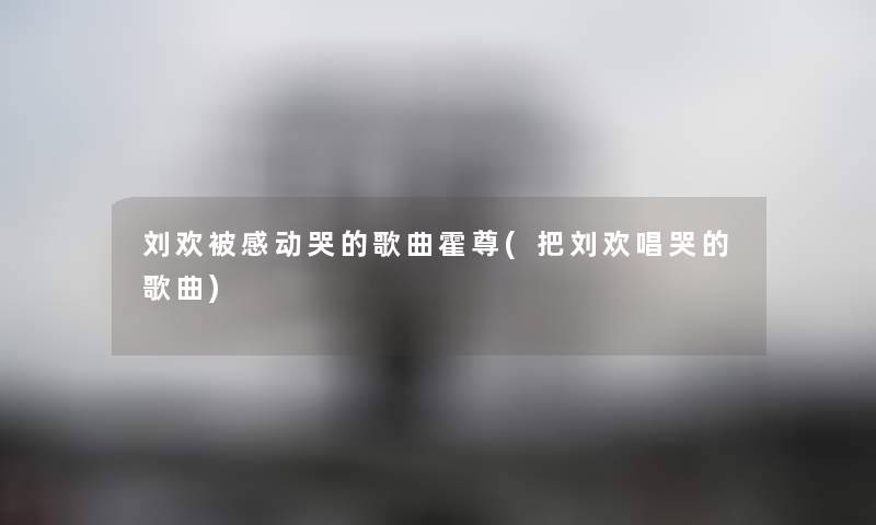 刘欢被感动哭的歌曲霍尊(把刘欢唱哭的歌曲) 刘欢被感动哭的歌曲霍尊(把刘欢唱哭的歌曲)