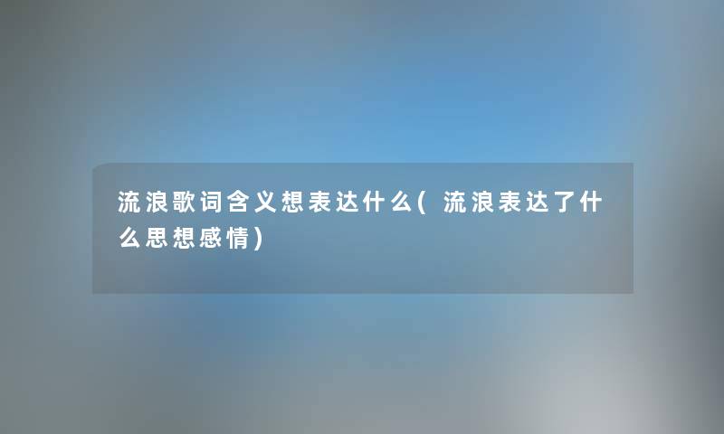 流浪歌词含义想表达什么(流浪表达了什么思想感情) 流浪歌词含义想表达什么(流浪表达了什么思想感情)
