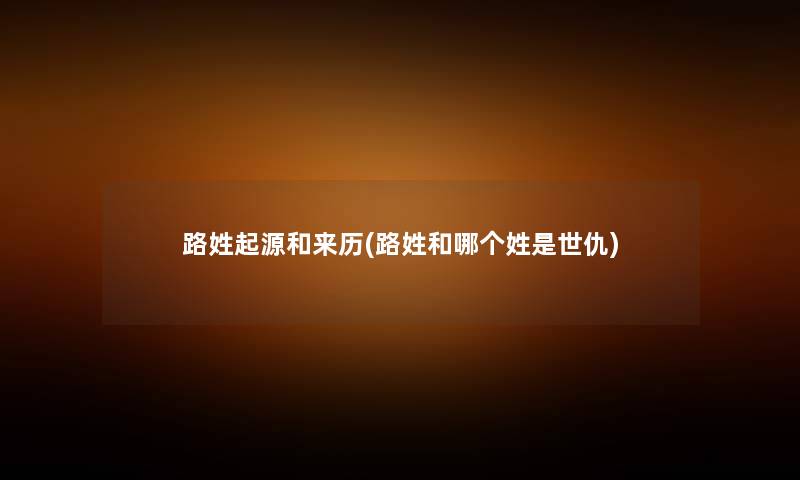 路姓起源和来历(路姓和哪个姓是世仇) 路姓起源和来历(路姓和哪个姓是世仇)