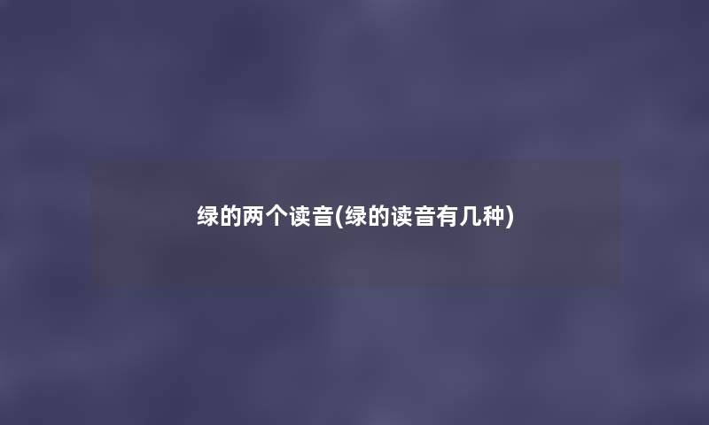 绿的两个读音(绿的读音有几种) 绿的两个读音(绿的读音有几种)