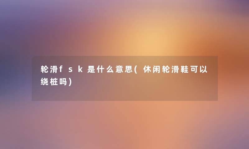 轮滑fsk是什么意思(休闲轮滑鞋可以绕桩吗) 轮滑fsk是什么意思(休闲轮滑鞋可以绕桩吗)