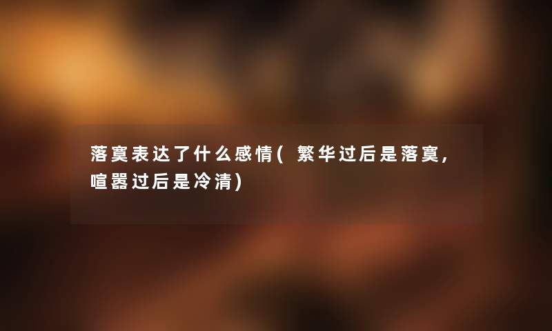 落寞表达了什么感情(繁华过后是落寞,喧嚣过后是冷清) 落寞表达了什么感情(繁华过后是落寞,喧嚣过后是冷清)