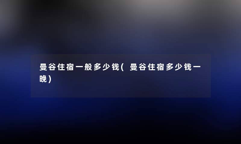 曼谷住宿一般多少钱(曼谷住宿多少钱一晚) 曼谷住宿一般多少钱(曼谷住宿多少钱一晚)