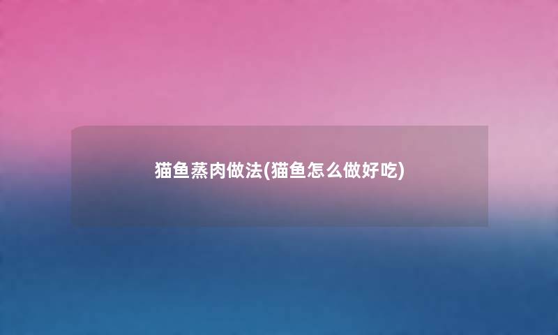 猫鱼蒸肉做法(猫鱼怎么做好吃) 猫鱼蒸肉做法(猫鱼怎么做好吃)