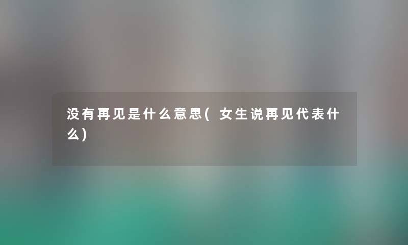 没有再见是什么意思(女生说再见代表什么) 没有再见是什么意思(女生说再见代表什么)