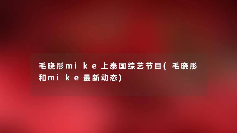 毛晓彤mike上泰国综艺节目(毛晓彤和mike新动态) 毛晓彤mike上泰国综艺节目(毛晓彤和mike新动态)