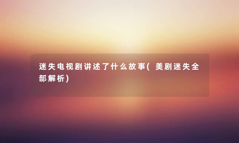 迷失电视剧讲述了什么故事(美剧迷失整理的解析) 迷失电视剧讲述了什么故事(美剧迷失整理的解析)