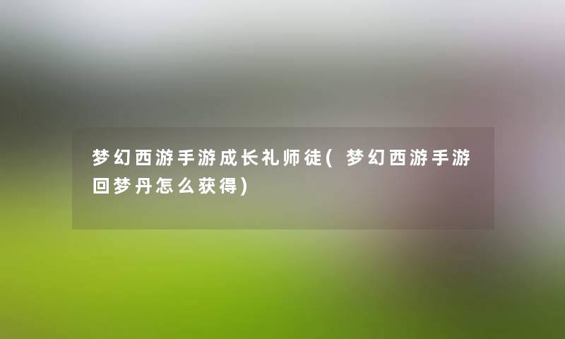 梦幻西游手游成长礼师徒(梦幻西游手游回梦丹怎么获得) 梦幻西游手游成长礼师徒(梦幻西游手游回梦丹怎么获得)