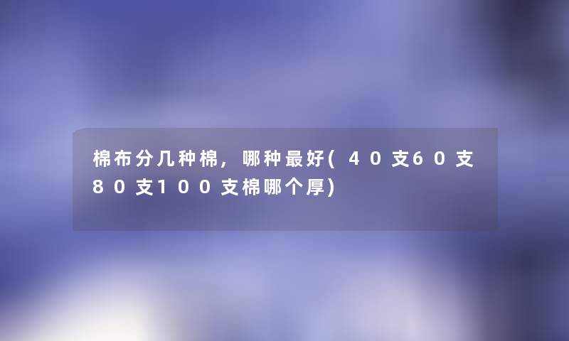 棉布分几种棉,哪种好(40支60支80支100支棉哪个厚) 棉布分几种棉,哪种好(40支60支80支100支棉哪个厚)