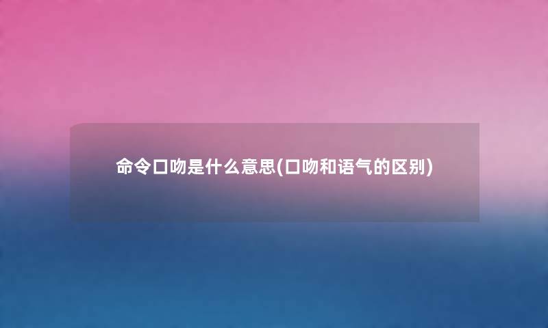 命令口吻是什么意思(口吻和语气的区别) 命令口吻是什么意思(口吻和语气的区别)