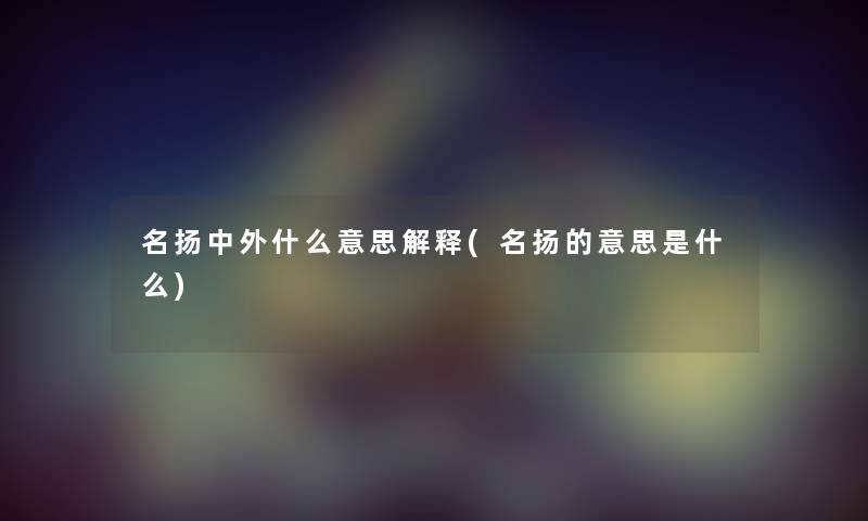 名扬中外什么意思解释(名扬的意思是什么) 名扬中外什么意思解释(名扬的意思是什么)