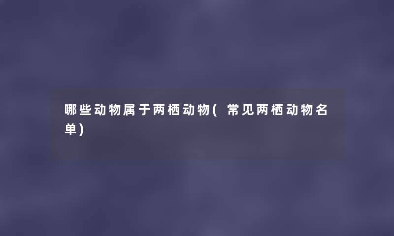 哪些动物属于两栖动物(常见两栖动物名单) 哪些动物属于两栖动物(常见两栖动物名单)
