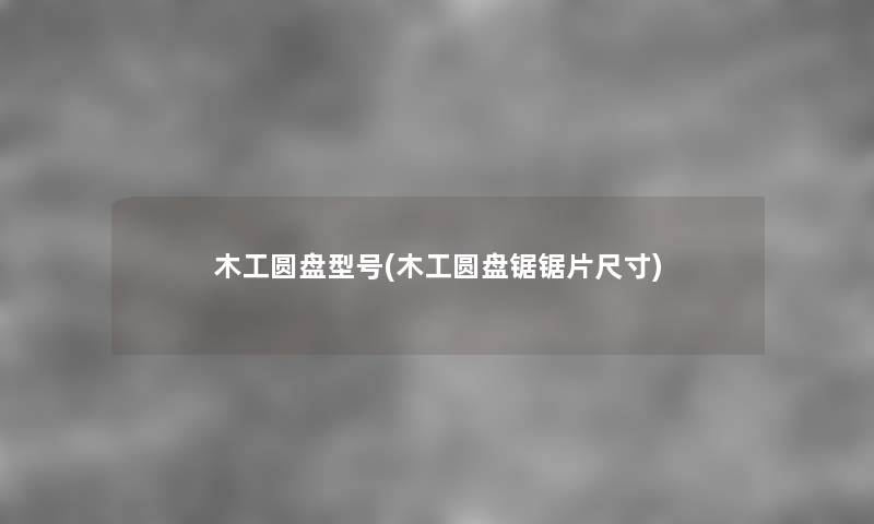 木工圆盘型号(木工圆盘锯锯片尺寸) 木工圆盘型号(木工圆盘锯锯片尺寸)