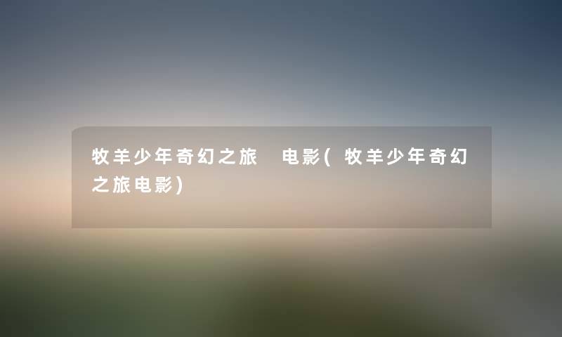 牧羊少年奇幻之旅 电影(牧羊少年奇幻之旅电影) 牧羊少年奇幻之旅 电影(牧羊少年奇幻之旅电影)