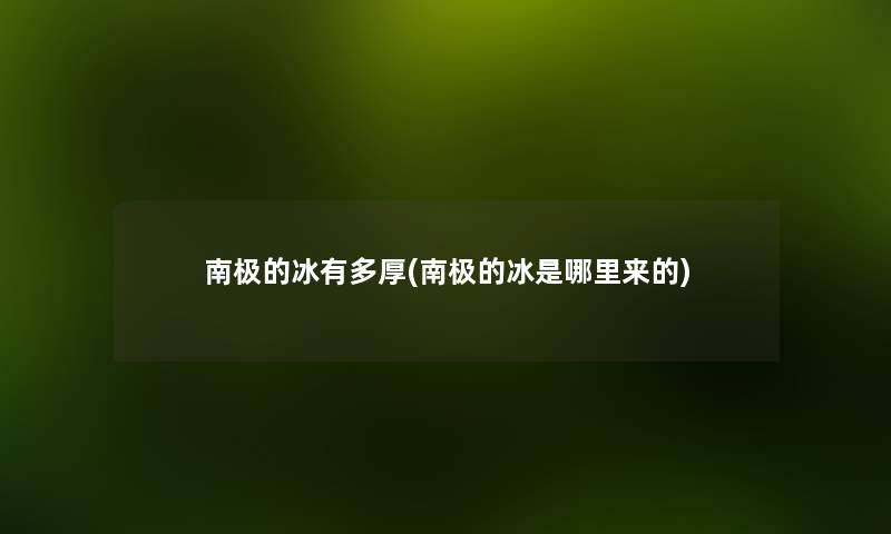 南极的冰有多厚(南极的冰是哪里来的) 南极的冰有多厚(南极的冰是哪里来的)