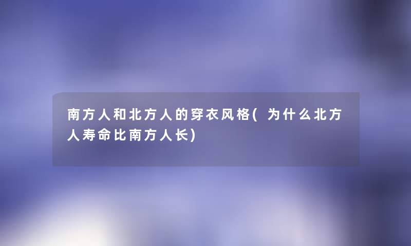 南方人和北方人的穿衣风格(为什么北方人寿命比南方人长) 南方人和北方人的穿衣风格(为什么北方人寿命比南方人长)