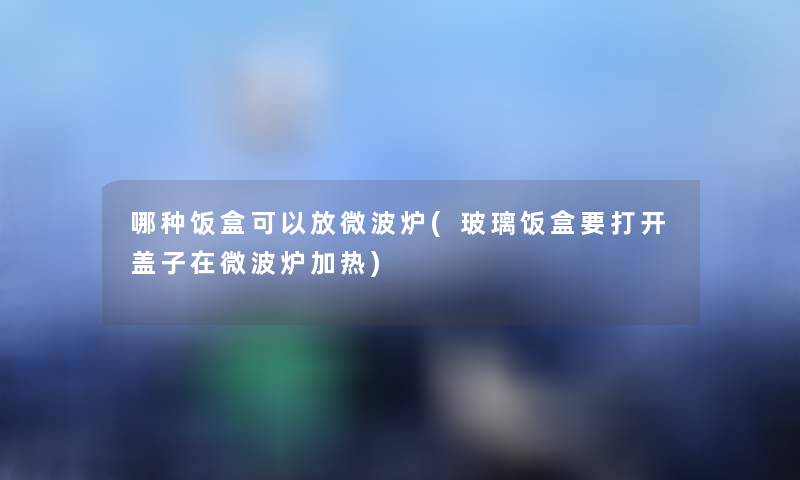 哪种饭盒可以放微波炉(玻璃饭盒要打开盖子在微波炉加热) 哪种饭盒可以放微波炉(玻璃饭盒要打开盖子在微波炉加热)
