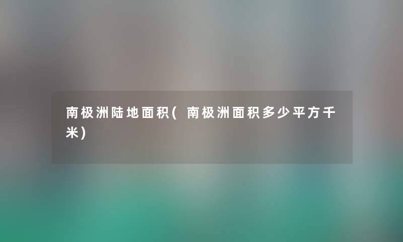 南极洲陆地面积(南极洲面积多少平方千米) 南极洲陆地面积(南极洲面积多少平方千米)